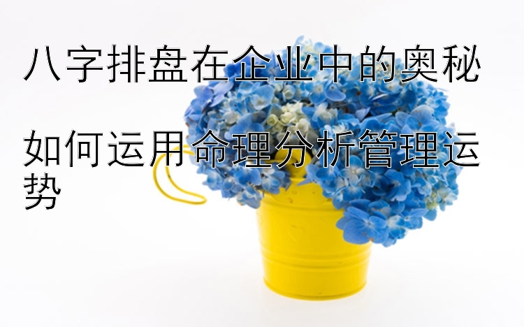 八字排盘在企业中的奥秘  
如何运用命理分析管理运势