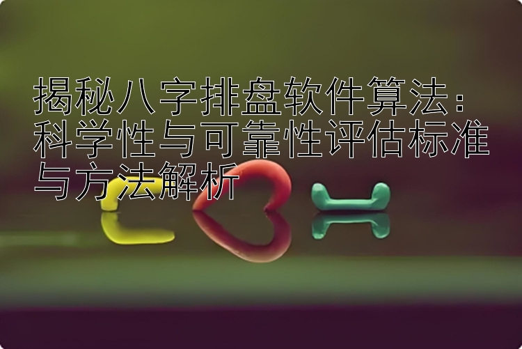 揭秘八字排盘软件算法：科学性与可靠性评估标准与方法解析