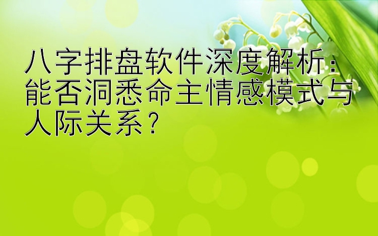 八字排盘软件深度解析：能否洞悉命主情感模式与人际关系？