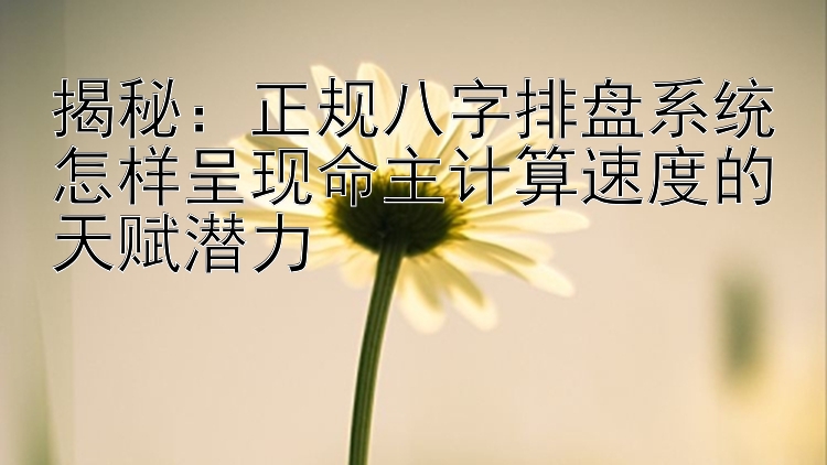 揭秘：正规八字排盘系统怎样呈现命主计算速度的天赋潜力