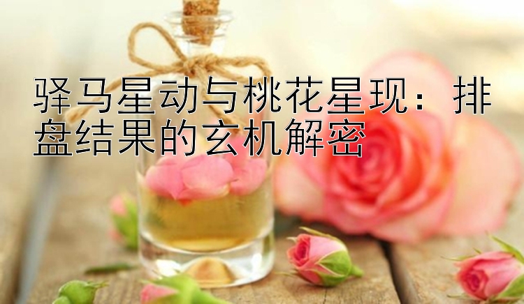 驿马星动与桃花星现：排盘结果的玄机解密