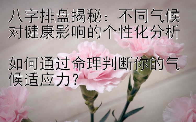 八字排盘揭秘：不同气候对健康影响的个性化分析  
如何通过命理判断你的气候适应力？