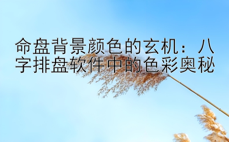 命盘背景颜色的玄机：八字排盘软件中的色彩奥秘