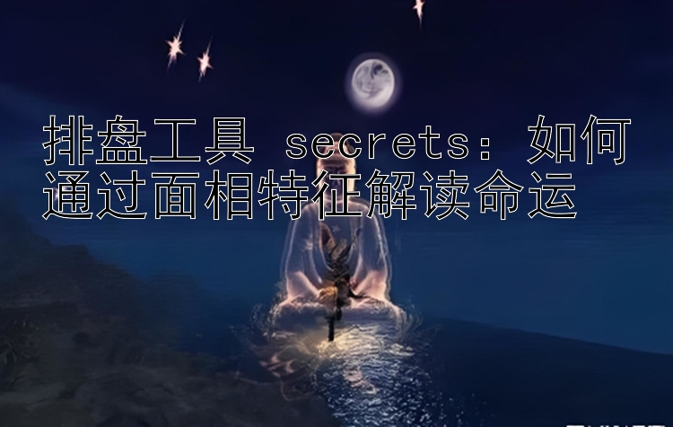 排盘工具 secrets：如何通过面相特征解读命运