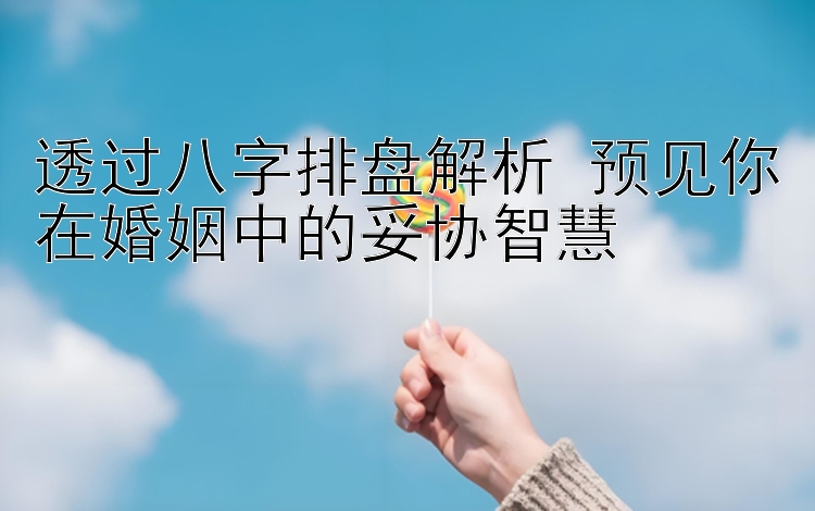 透过八字排盘解析 预见你在婚姻中的妥协智慧