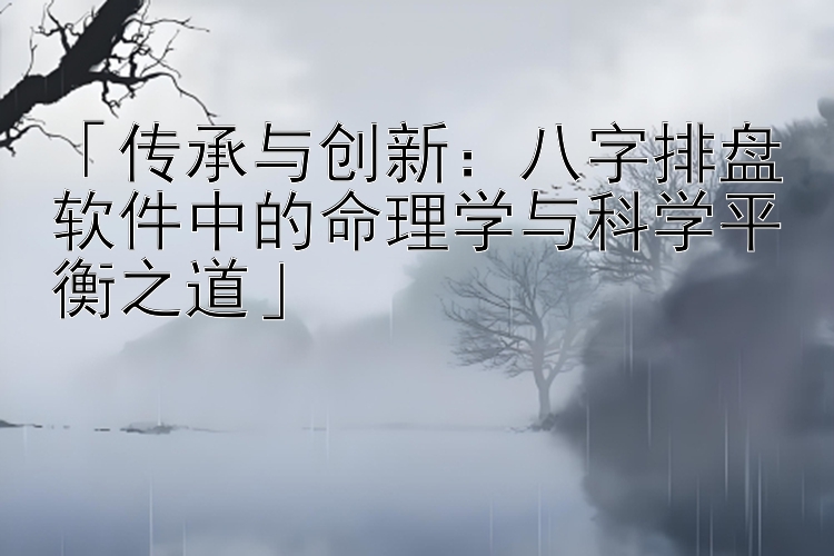 「传承与创新：八字排盘软件中的命理学与科学平衡之道」