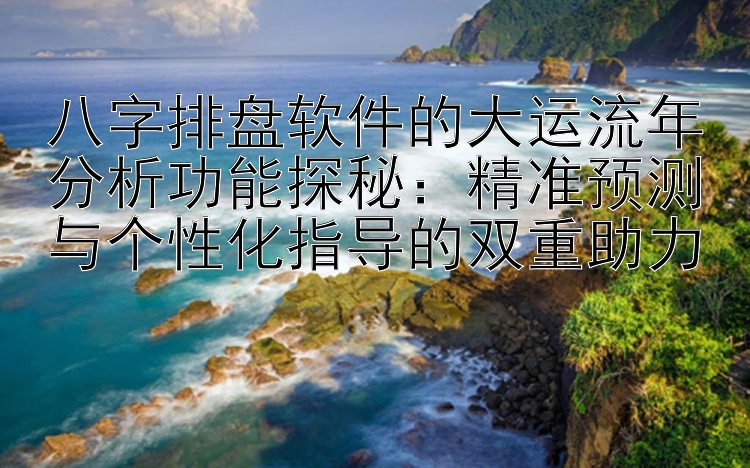 八字排盘软件的大运流年分析功能探秘：精准预测与个性化指导的双重助力