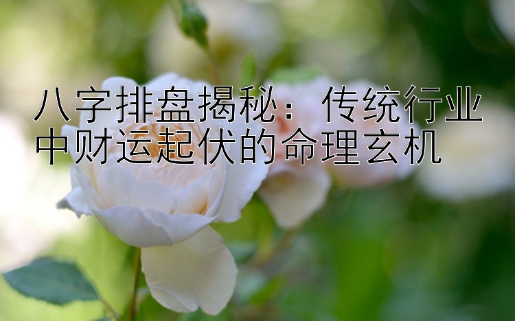 八字排盘揭秘：传统行业中财运起伏的命理玄机