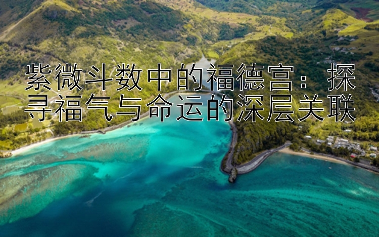 紫微斗数中的福德宫：探寻福气与命运的深层关联