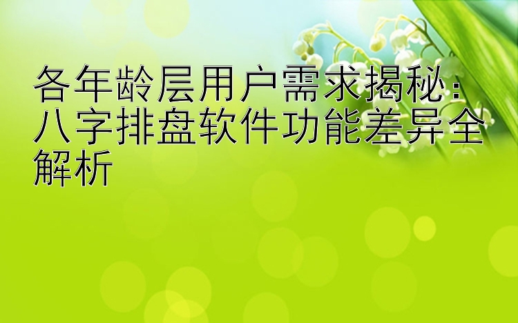 各年龄层用户需求揭秘：八字排盘软件功能差异全解析