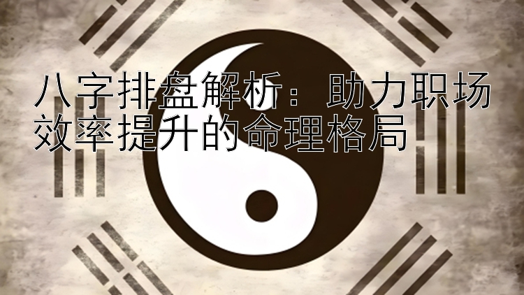 八字排盘解析：助力职场效率提升的命理格局