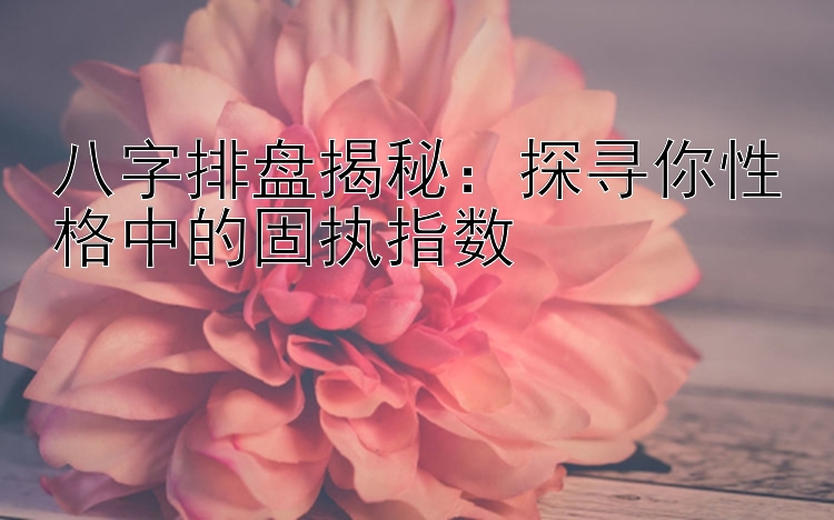 八字排盘揭秘：探寻你性格中的固执指数