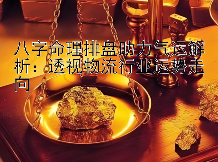 八字命理排盘助力气运解析：透视物流行业运势走向